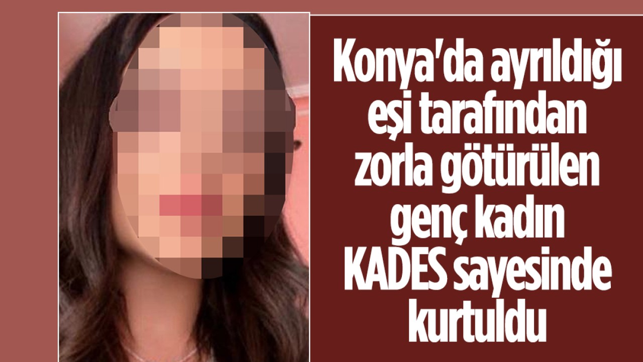 Konya’da ayrıldığı eşi tarafından zorla götürülen genç kadın KADES sayesinde kurtuldu