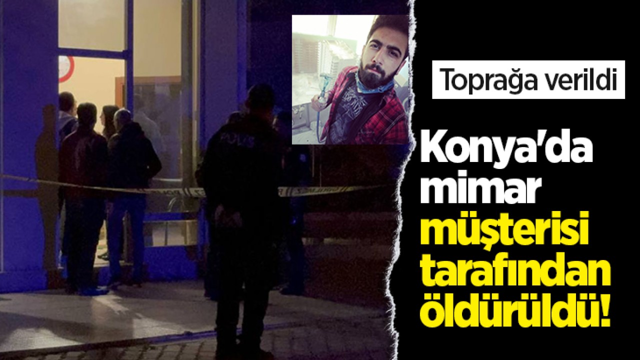 Konya’da mimar müşterisi tarafından öldürüldü! Toprağa verildi