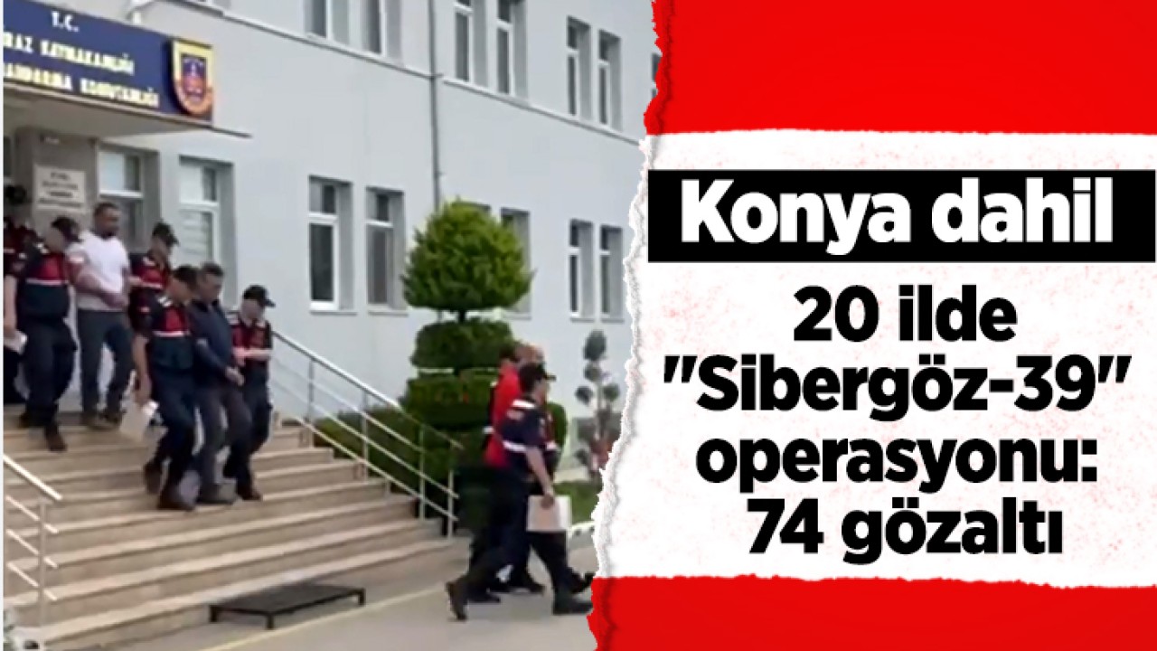 Konya dahil 20 ilde “Sibergöz-39“ operasyonu: 74 gözaltı