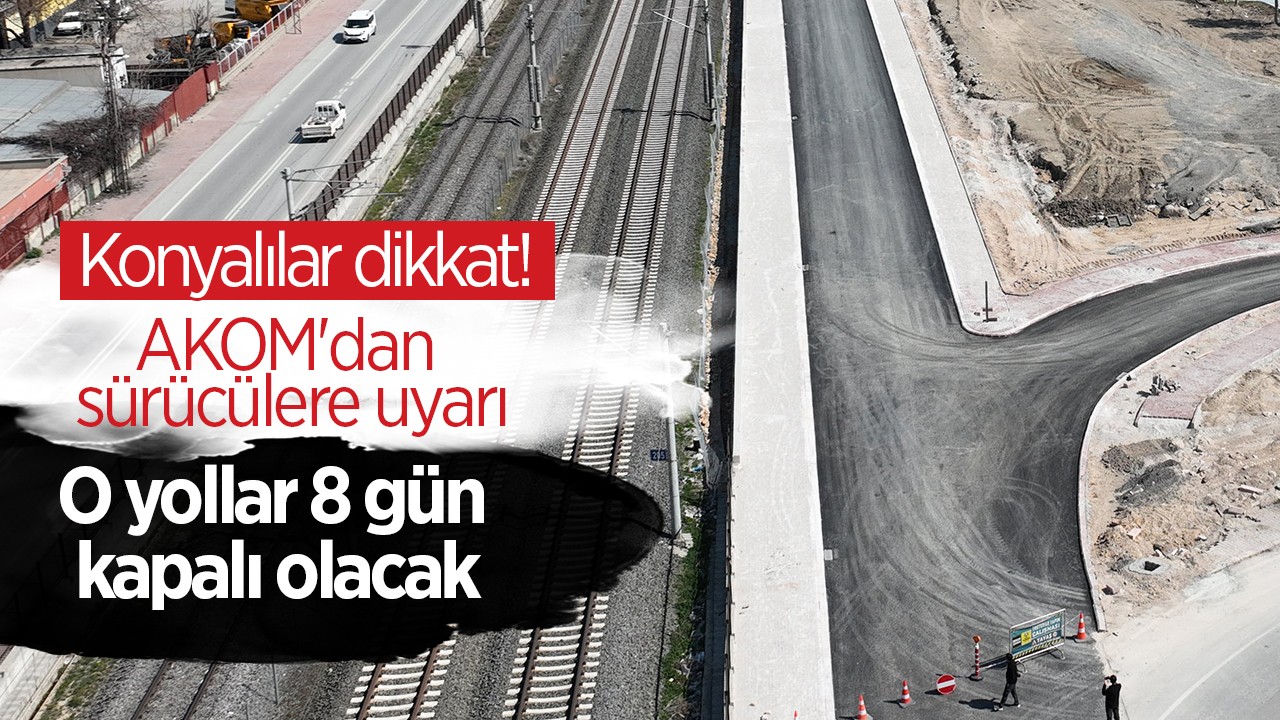 Konyalılar dikkat! AKOM'dan sürücülere uyarı: O yollar 8 gün kapalı olacak  