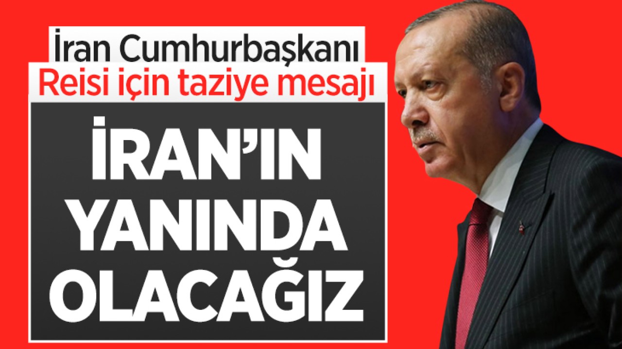 Cumhurbaşkanı Erdoğan'dan Reisi için başsağlığı mesajı: İran’ın yanında olacağız