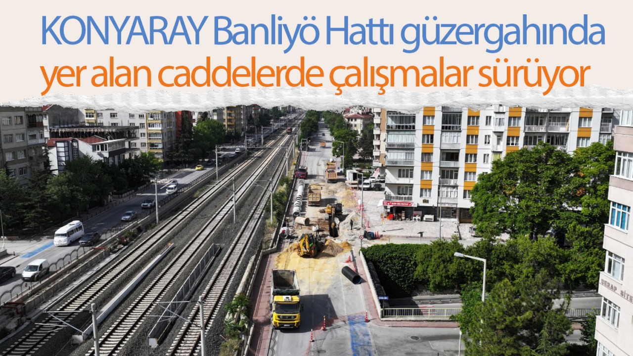 KONYARAY Banliyö Hattı güzergahında yer alan caddelerde çalışmalar sürüyor