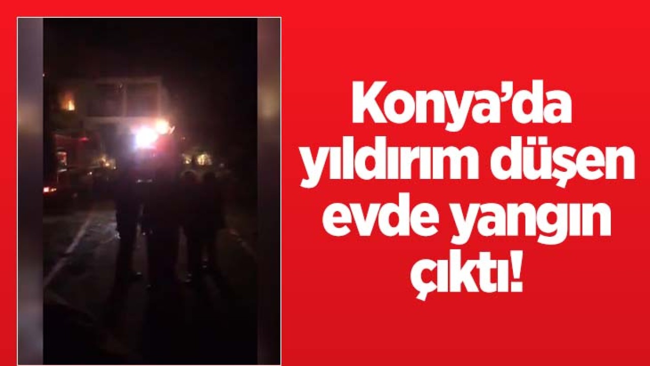 Konya'da yıldırım düşen evde yangın çıktı!
