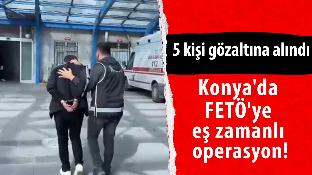 Konya'da FETÖ'ye eş zamanlı operasyon! 5 kişi gözaltına alındı