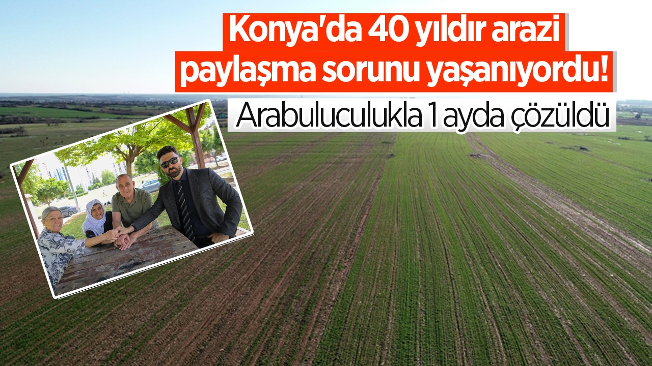 Konya’da 40 yıldır arazi paylaşma sorunu yaşanıyordu! Arabuluculukla 1 ayda çözüldü