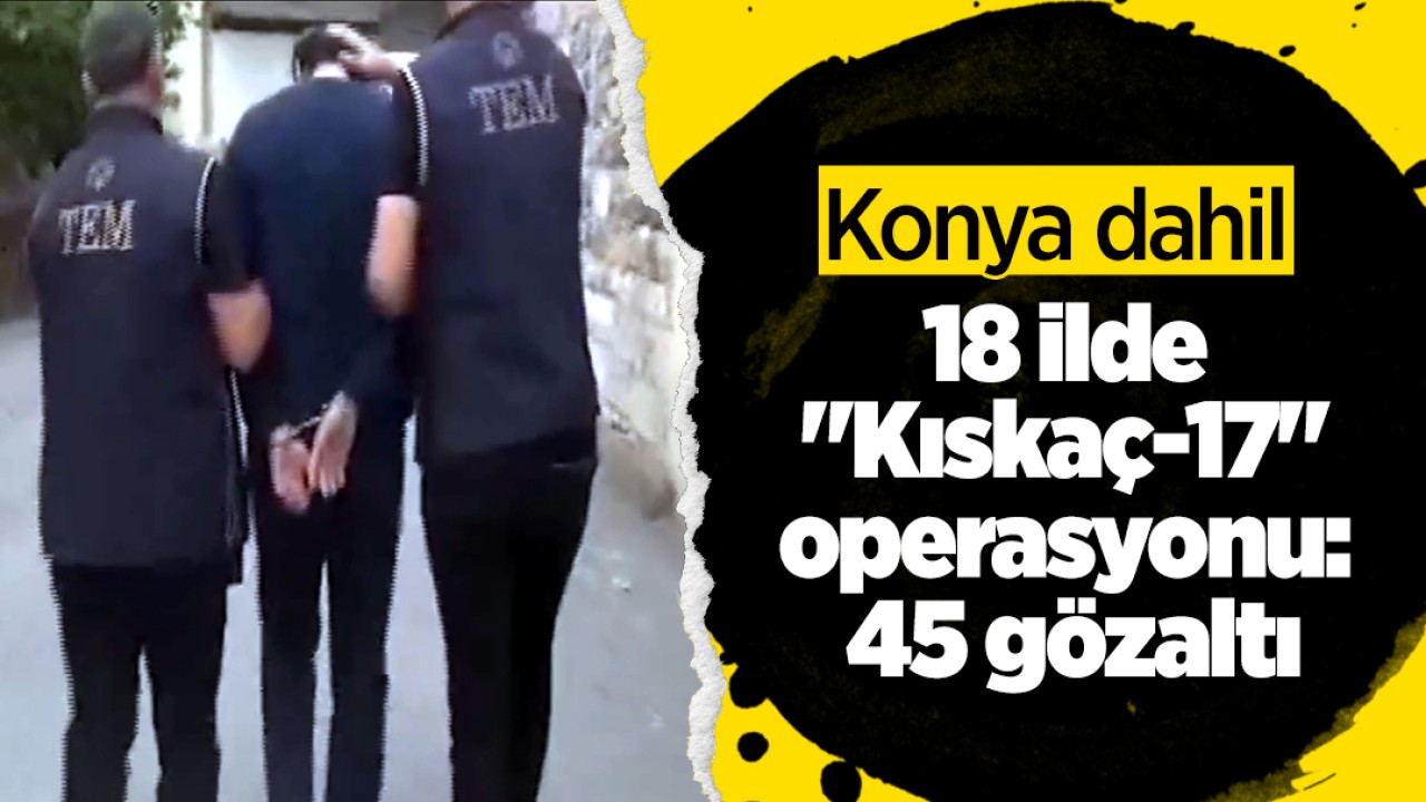 Konya dahil 18 ilde “Kıskaç-17“ operasyonu: 45 gözaltı