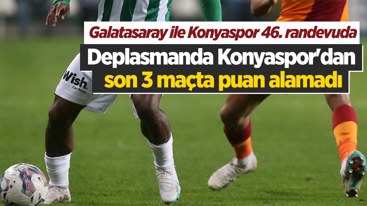 Galatasaray ile Konyaspor 46. randevuda: Deplasmanda Konyaspor’dan son 3 maçta puan alamadı
