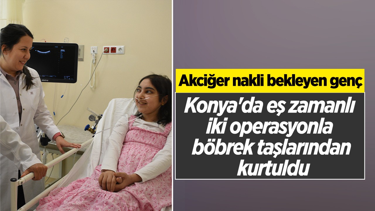 Akciğer nakli bekleyen genç, Konya’da eş zamanlı iki operasyonla böbrek taşlarından kurtuldu
