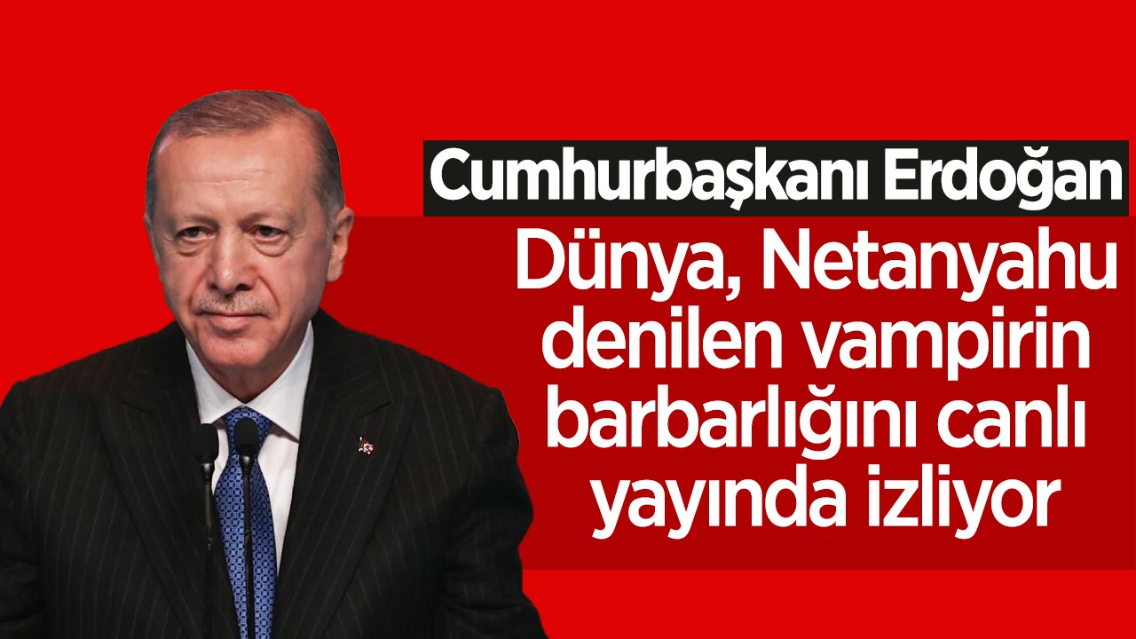 Cumhurbaşkanı Erdoğan: Dünya, Netanyahu denilen vampirin barbarlığını canlı yayında izliyor