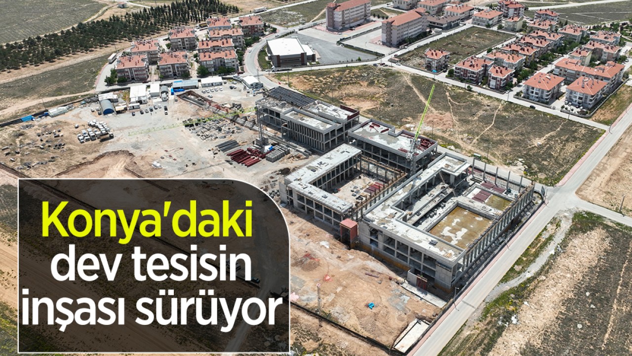 Konya'daki dev tesisin inşası sürüyor 