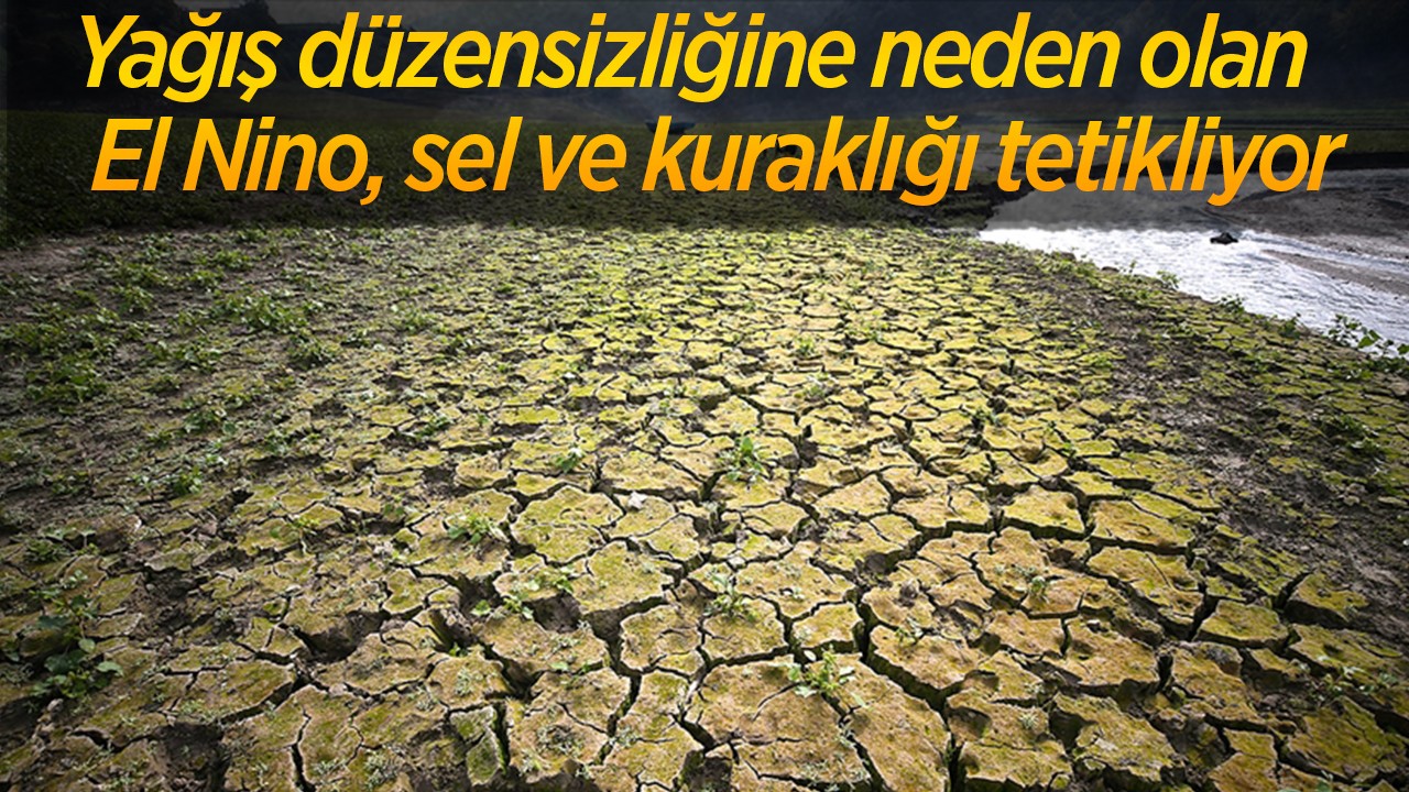 Yağış düzensizliğine neden olan El Nino, sel ve kuraklığı tetikliyor