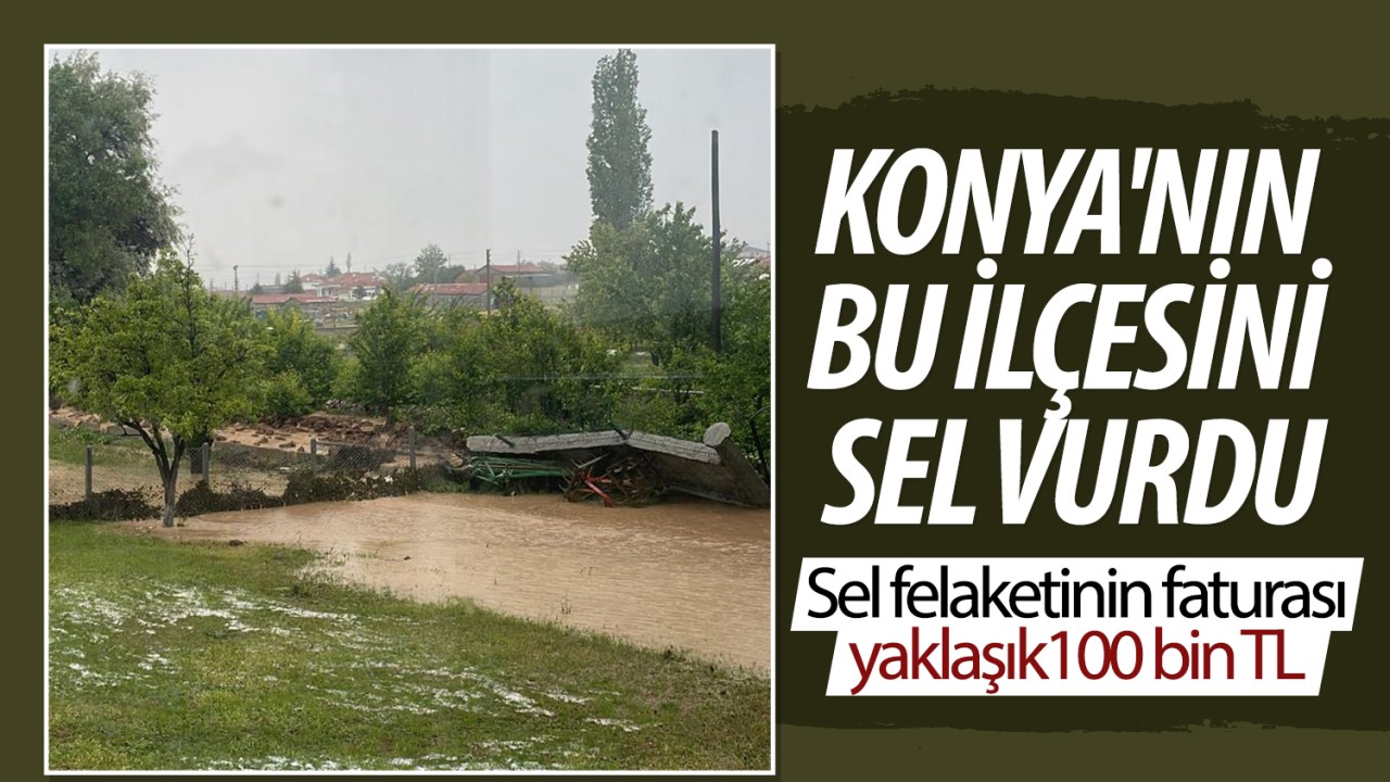 Konya'nın bu ilçesini sel vurdu: Sel felaketinin faturası 100 bin TL