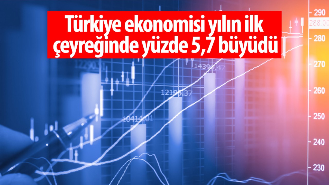 Türkiye ekonomisi yılın ilk çeyreğinde yüzde 5,7 büyüdü