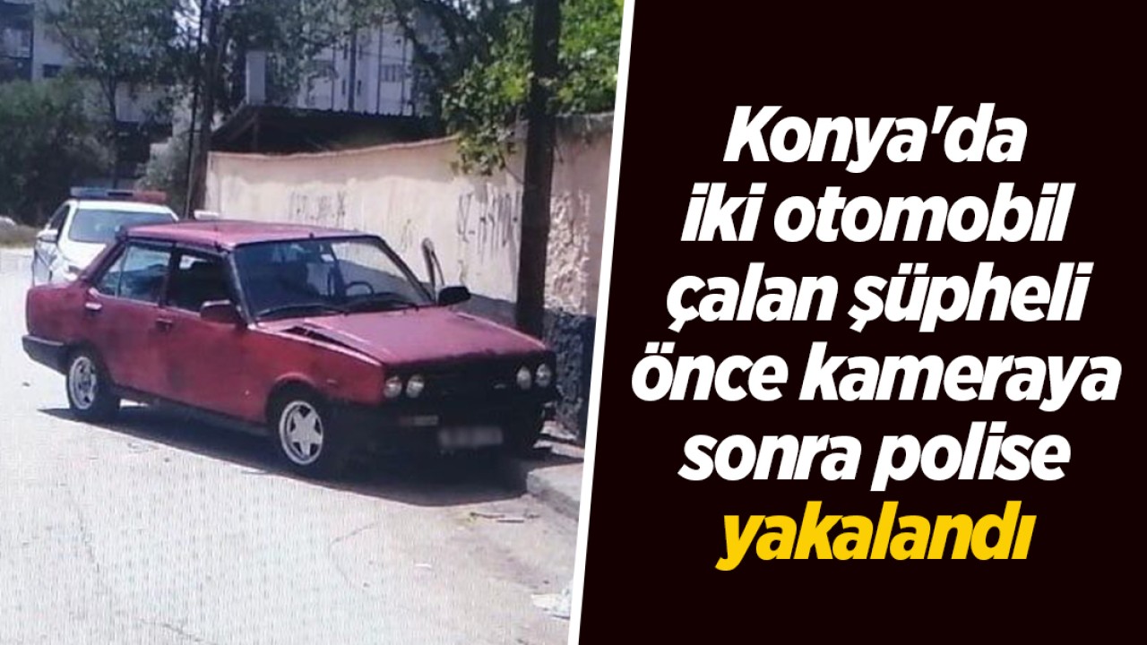 Konya’da iki otomobil çalan şüpheli önce kameraya sonra polise yakalandı