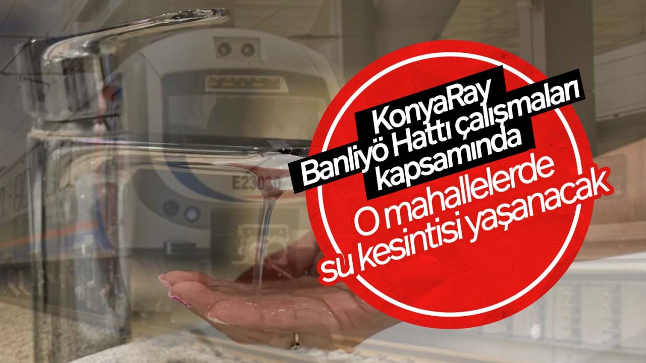 KonyaRay Banliyö Hattı çalışmaları kapsamında o mahallelerde su kesintisi yaşanacak!