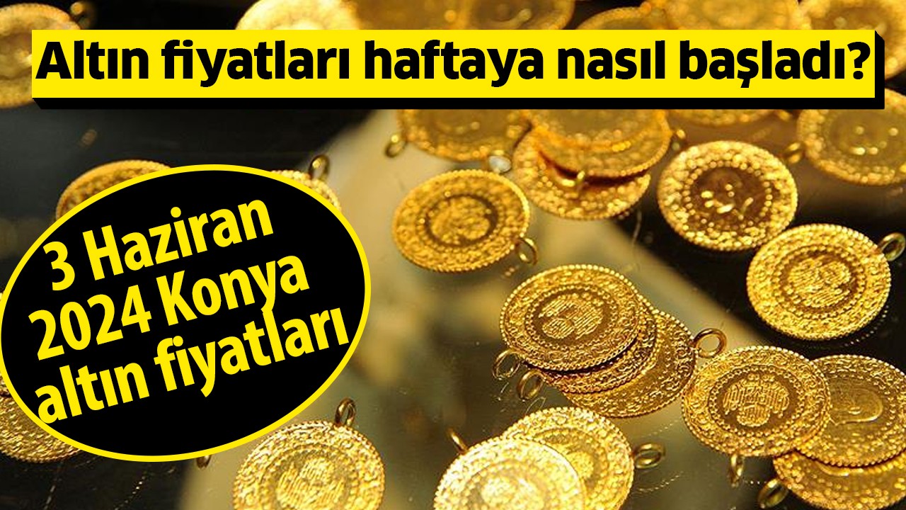 Altın fiyatları haftaya nasıl başladı? 3 Haziran 2024 Konya altın fiyatları