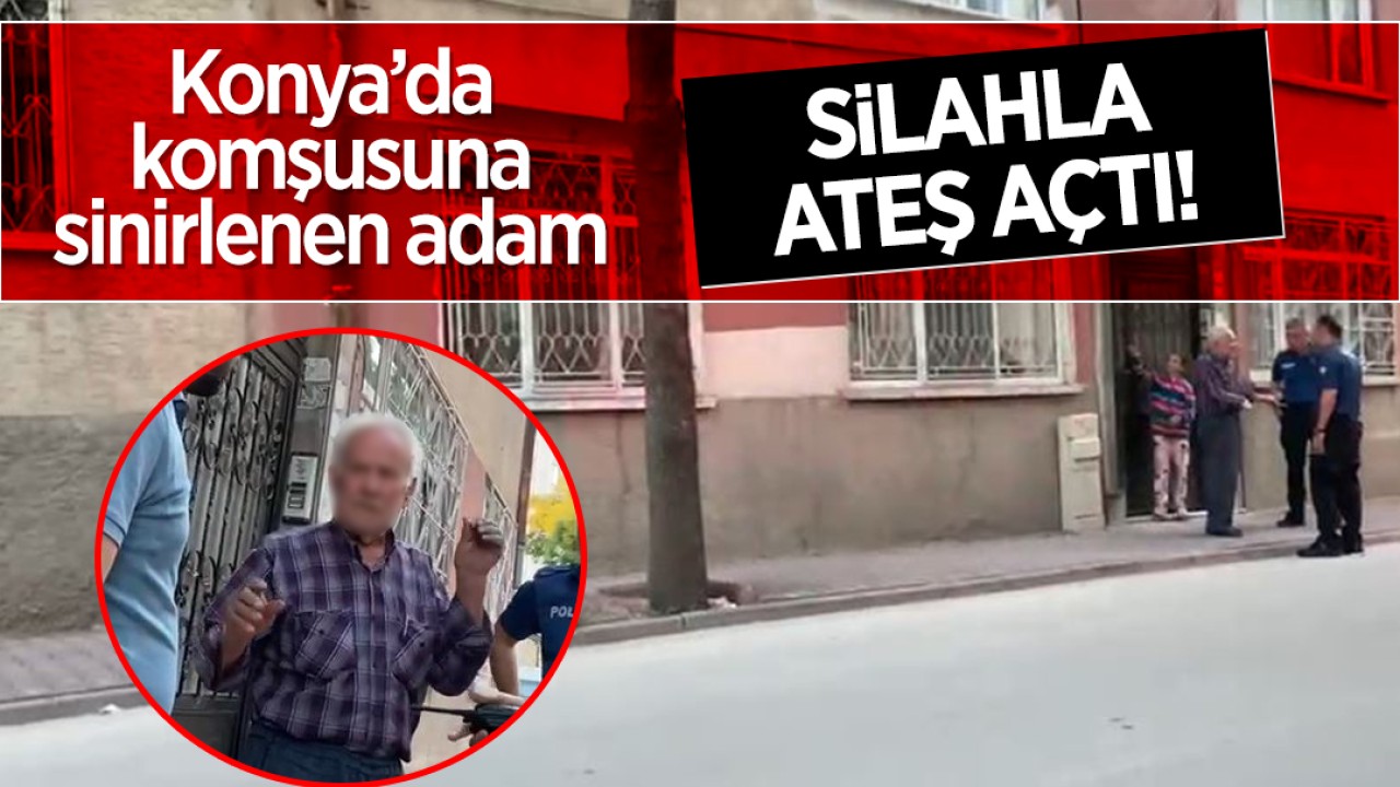 Konya’da komşusuna sinirlenen adam silahla ateş açtı