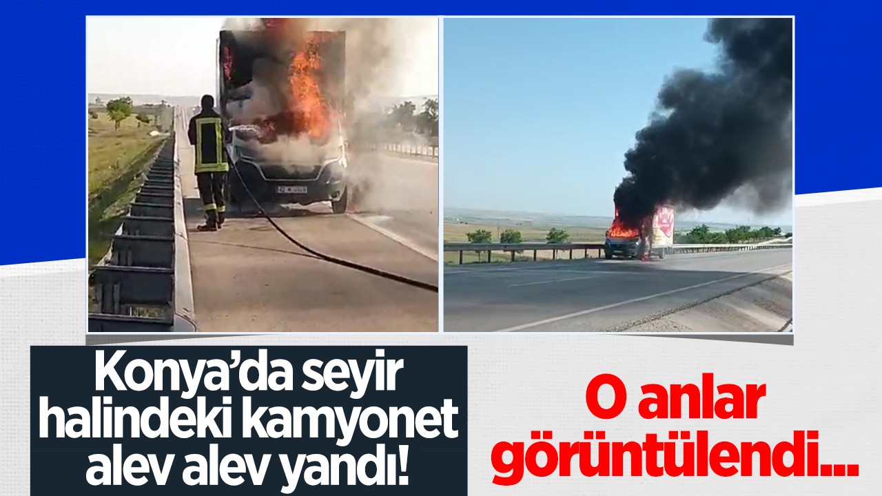 Konya’da seyir halindeki kamyonet alev alev yandı! O anlar kamerada...