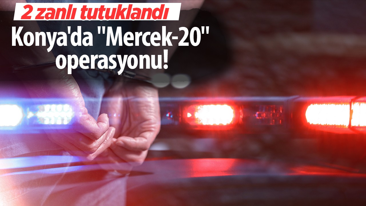 Konya’da “Mercek-20“ operasyonu: 2 zanlı tutuklandı