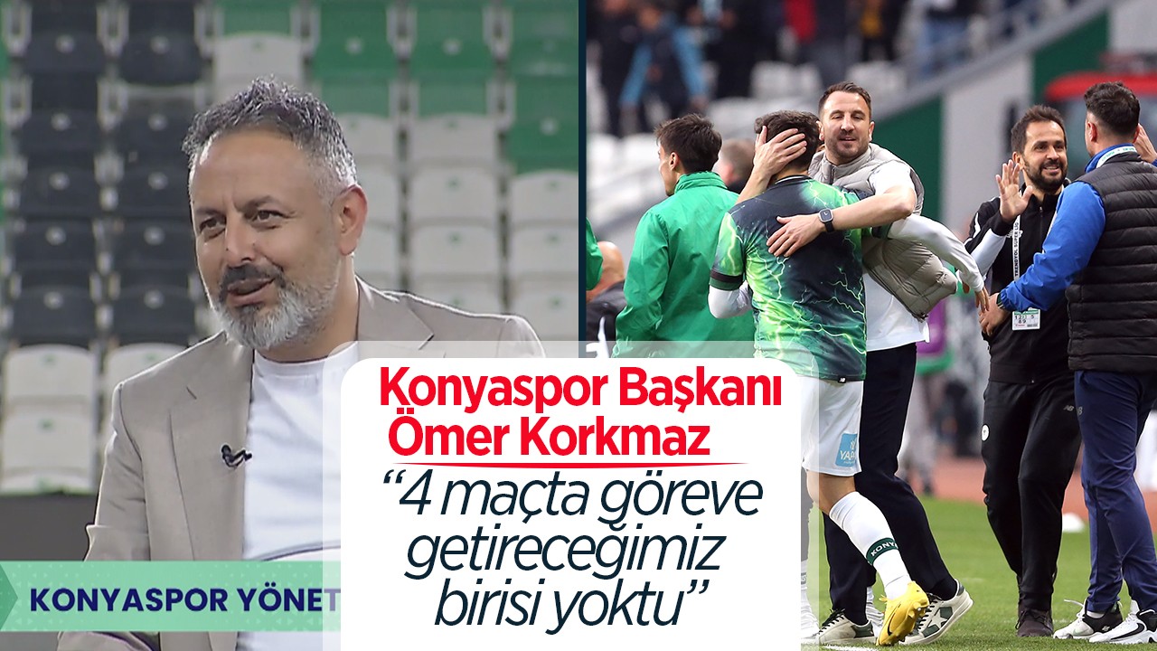 Konyaspor Başkanı Ömer Korkmaz:  4 maçta göreve getireceğimiz birisi yoktu