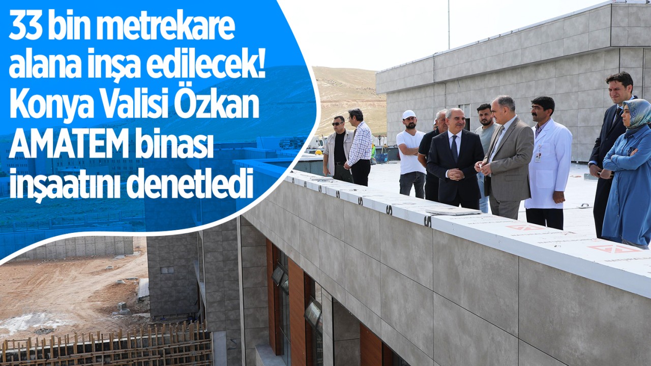  33 bin metrekare alana inşa edilecek! Konya Valisi Özkan AMATEM binası inşaatını denetledi