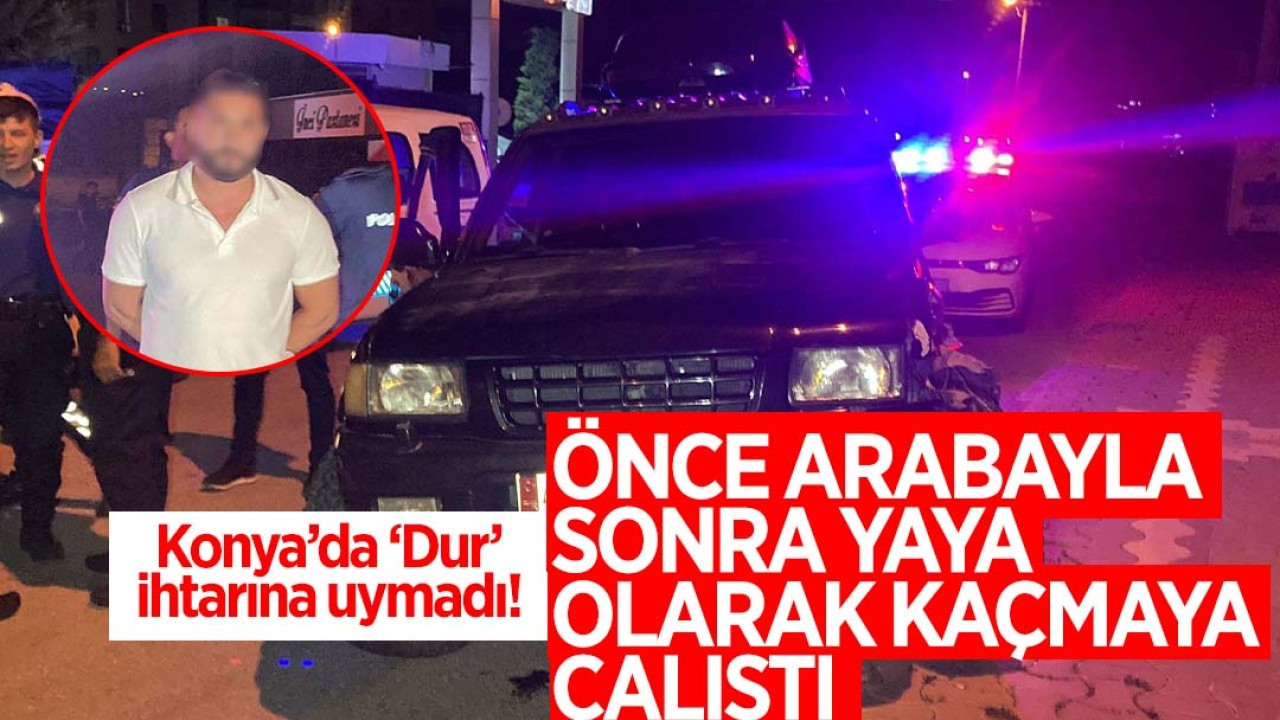 Konya'da 'Dur' ihtarına uymadı önce arabayla sonra yaya olarak kaçmaya çalıştı