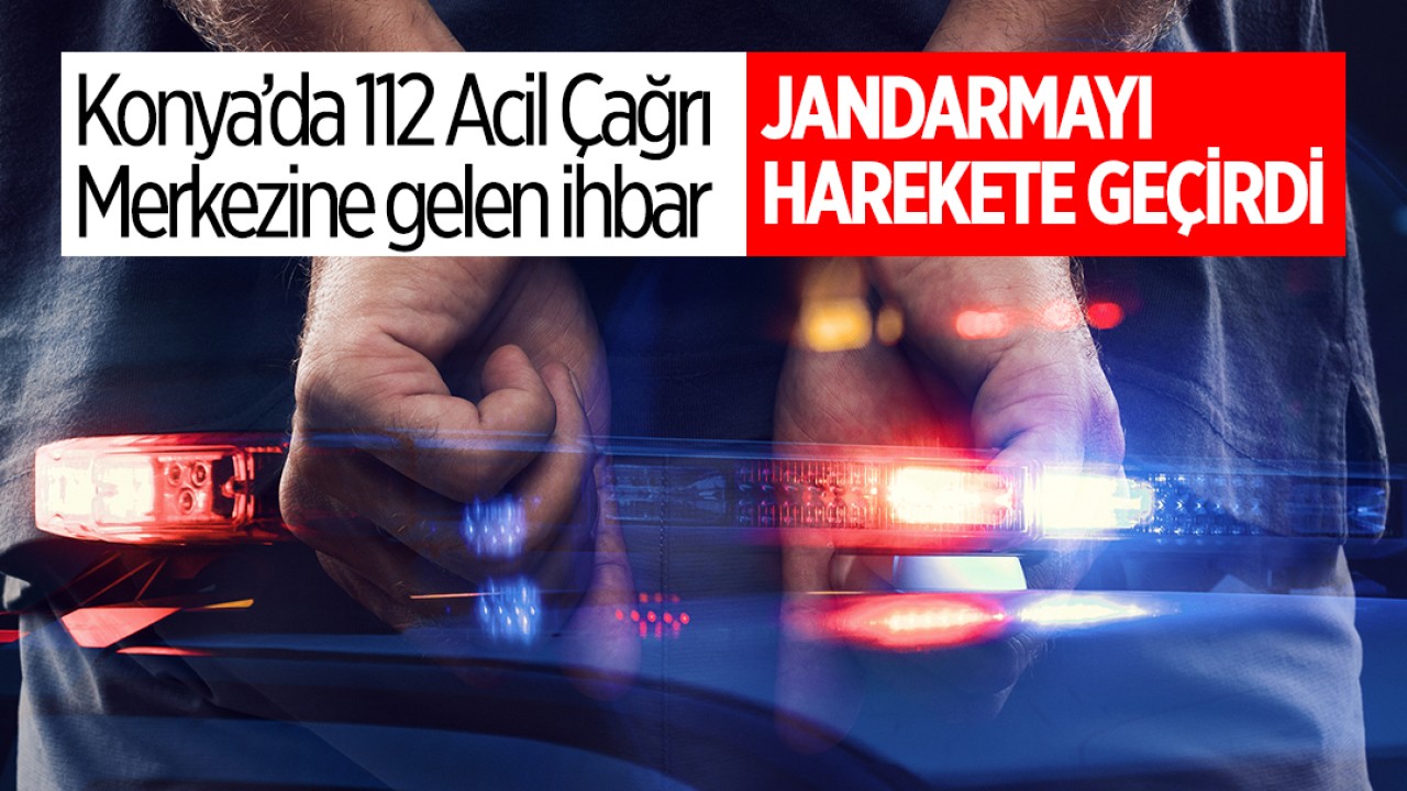 Konya’da 112 Acil Çağrı Merkezine gelen ihbar jandarmayı harekete geçirdi