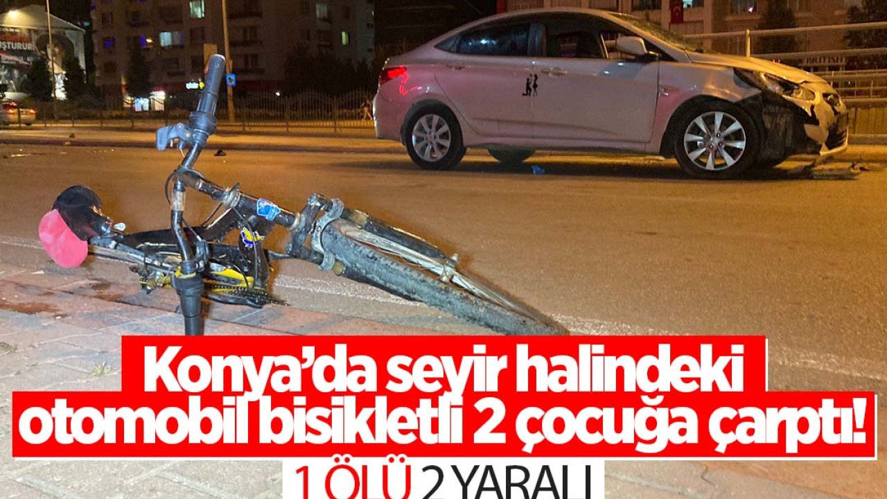 Konya’da feci kaza! Seyir halindeki otomobil bisikletli iki çocuğa çarptı: 1 ölü, 2 yaralı