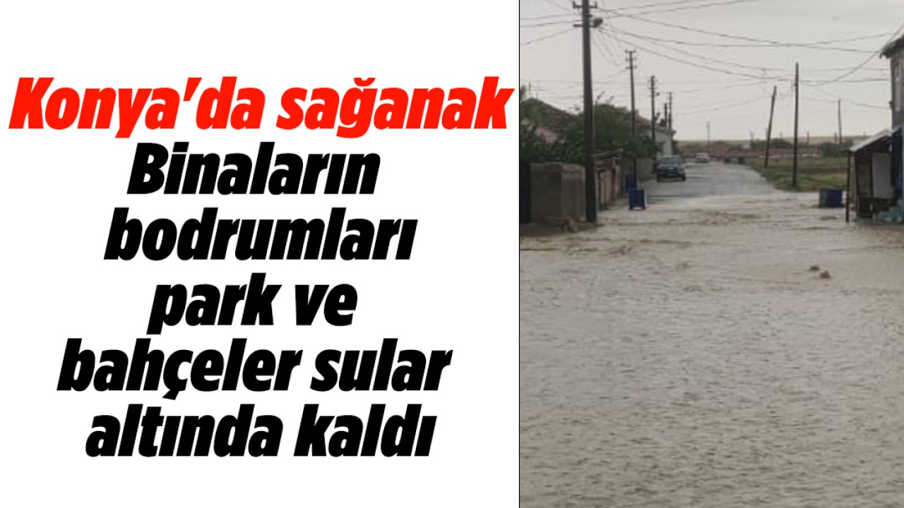 Konya’da sağanak: Binaların bodrumları, park ve bahçeler sular altında kaldı
