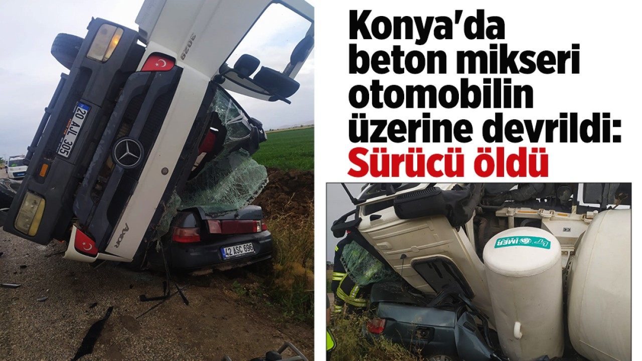 Konya'da beton mikseri otomobilin üzerine devrildi: Sürücü hayatını kaybetti