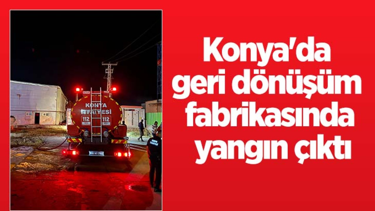 Konya'da geri dönüşüm fabrikasında yangın çıktı