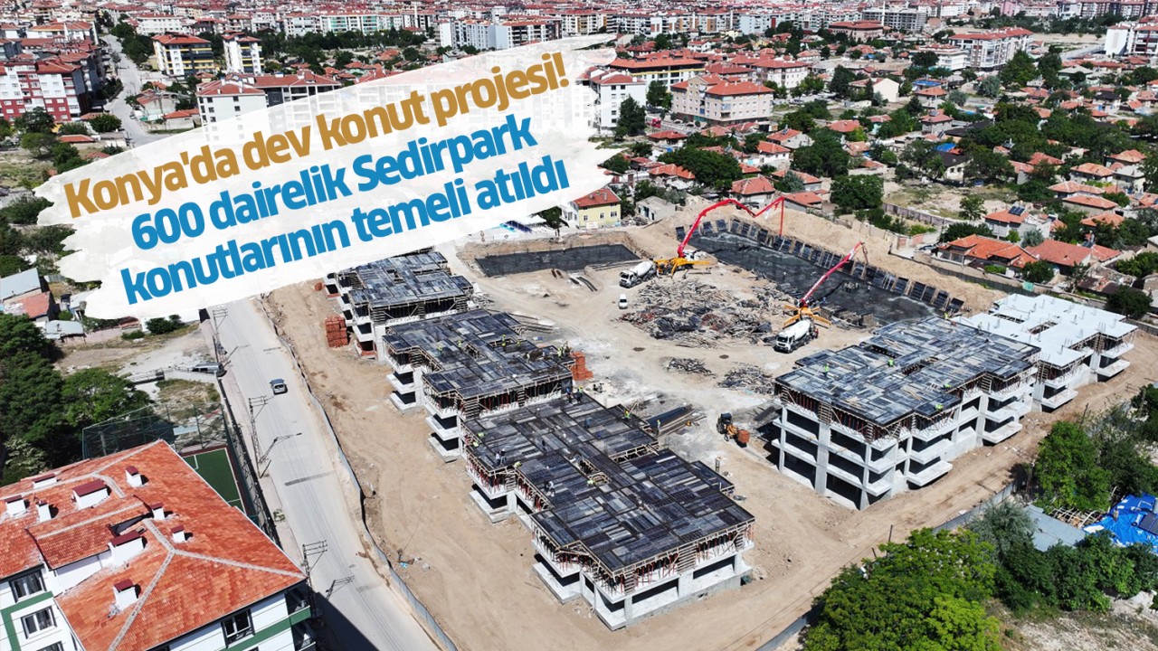 Konya'da dev konut projesi! 600 dairelik Sedirpark konutlarının temeli atıldı