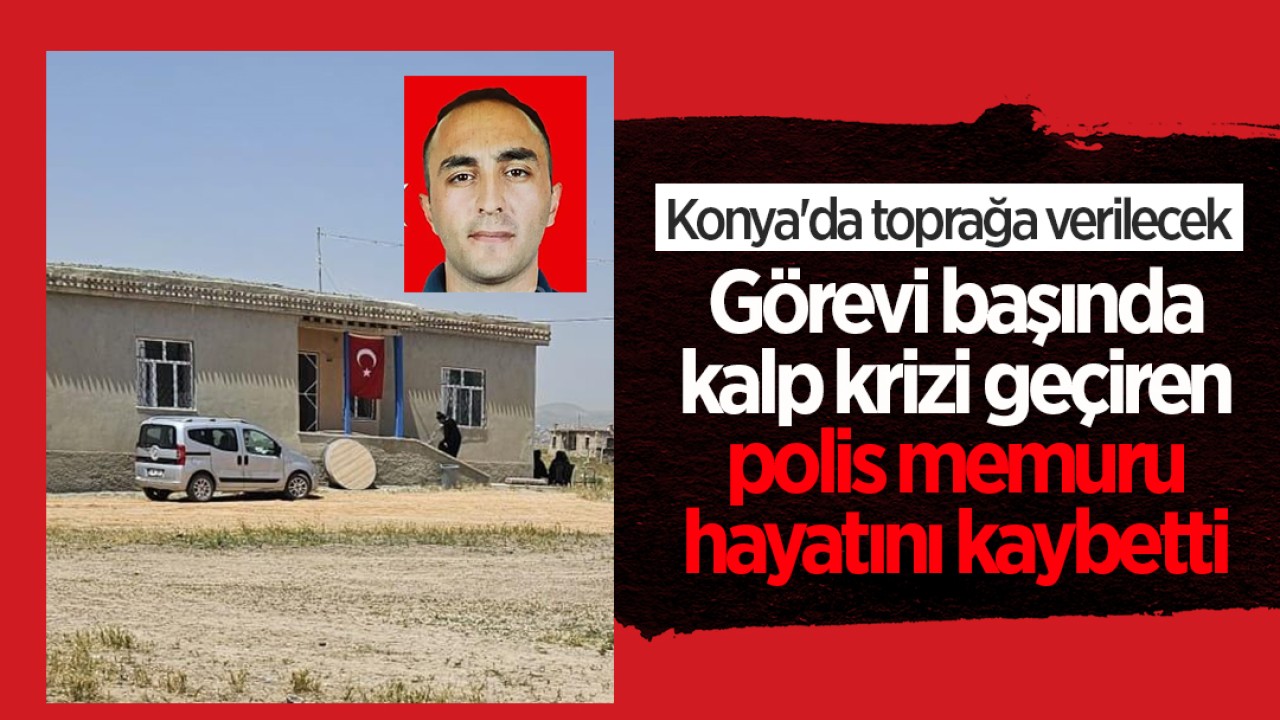 Görevi başında kalp krizi geçiren polis hayatını kaybetti: Konya'da toprağa verilecek