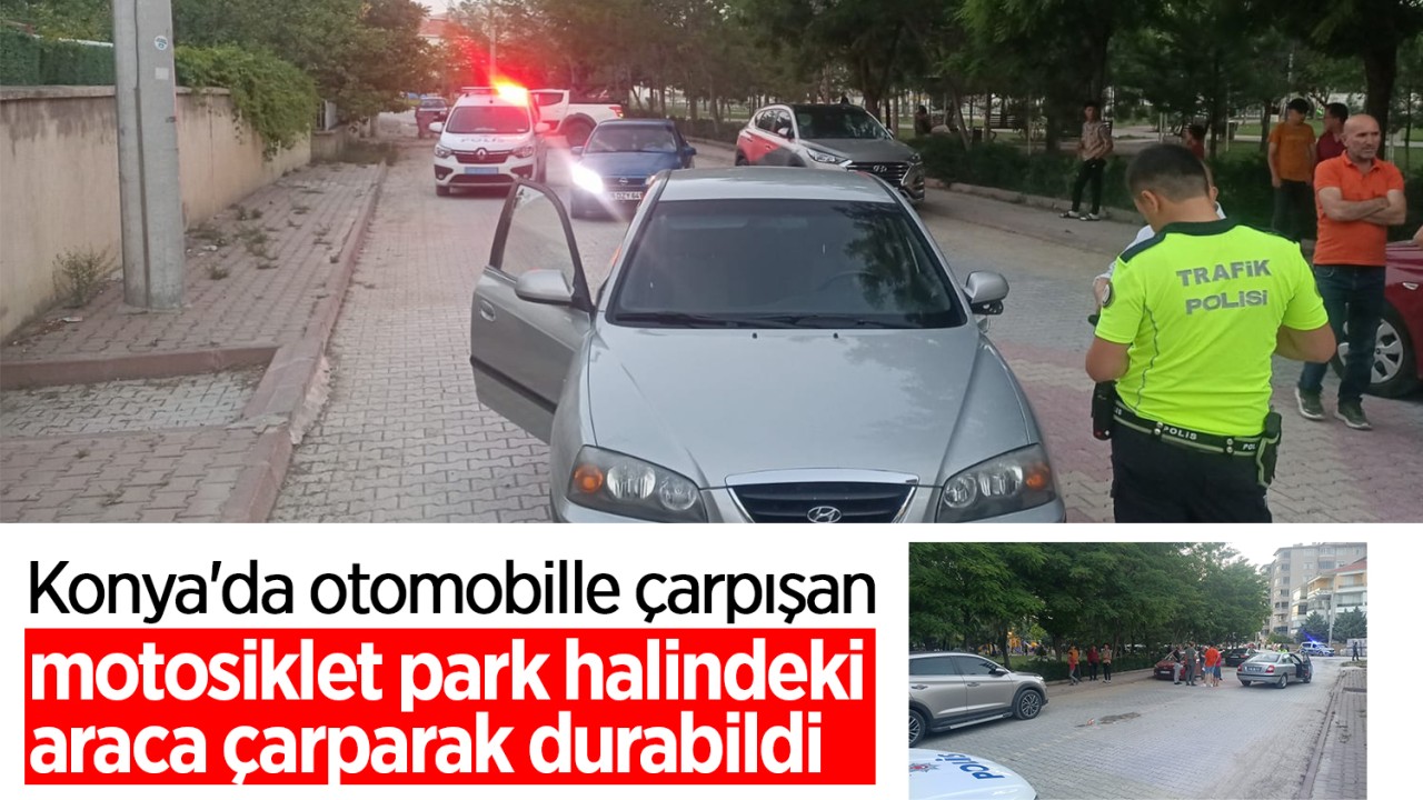 Konya'da otomobille çarpışan motosiklet park halindeki araca çarparak durabildi