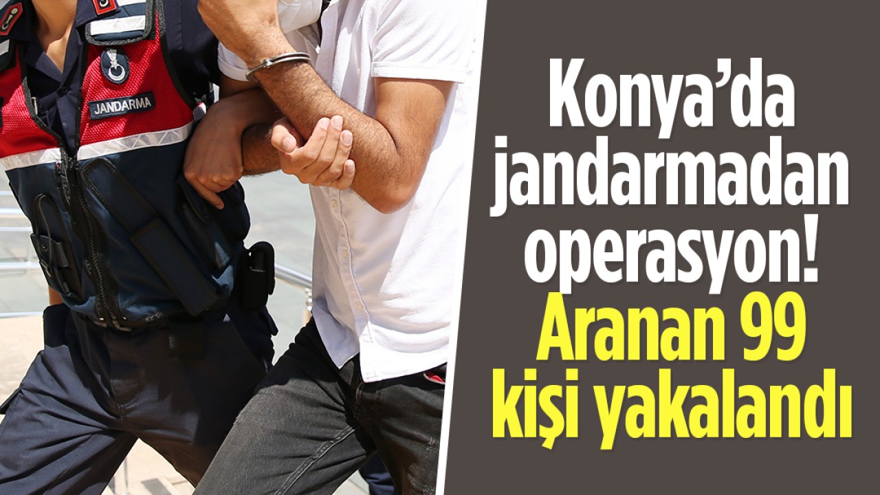 Konya’da jandarmadan operasyon: Aranan 99 kişi yakalandı