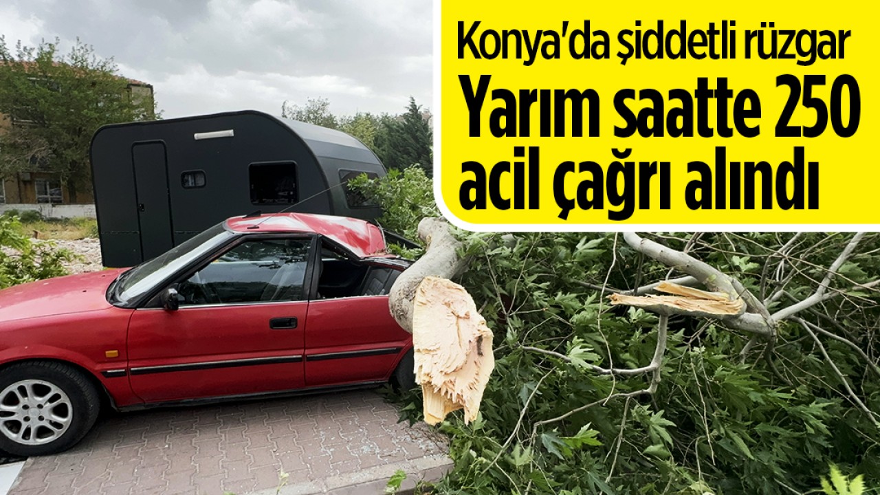 Konya'da şiddetli rüzgar: Yarım saatte 250 acil çağrı alındı