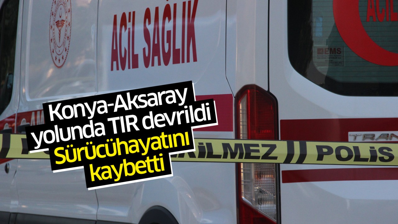 Konya-Aksaray yolunda TIR devrildi: Sürücü hayatını kaybetti