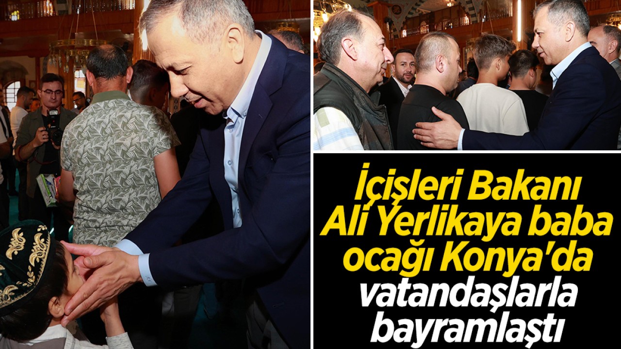 İçişleri Bakanı Ali Yerlikaya baba ocağı Konya'da vatandaşlarla bayramlaştı