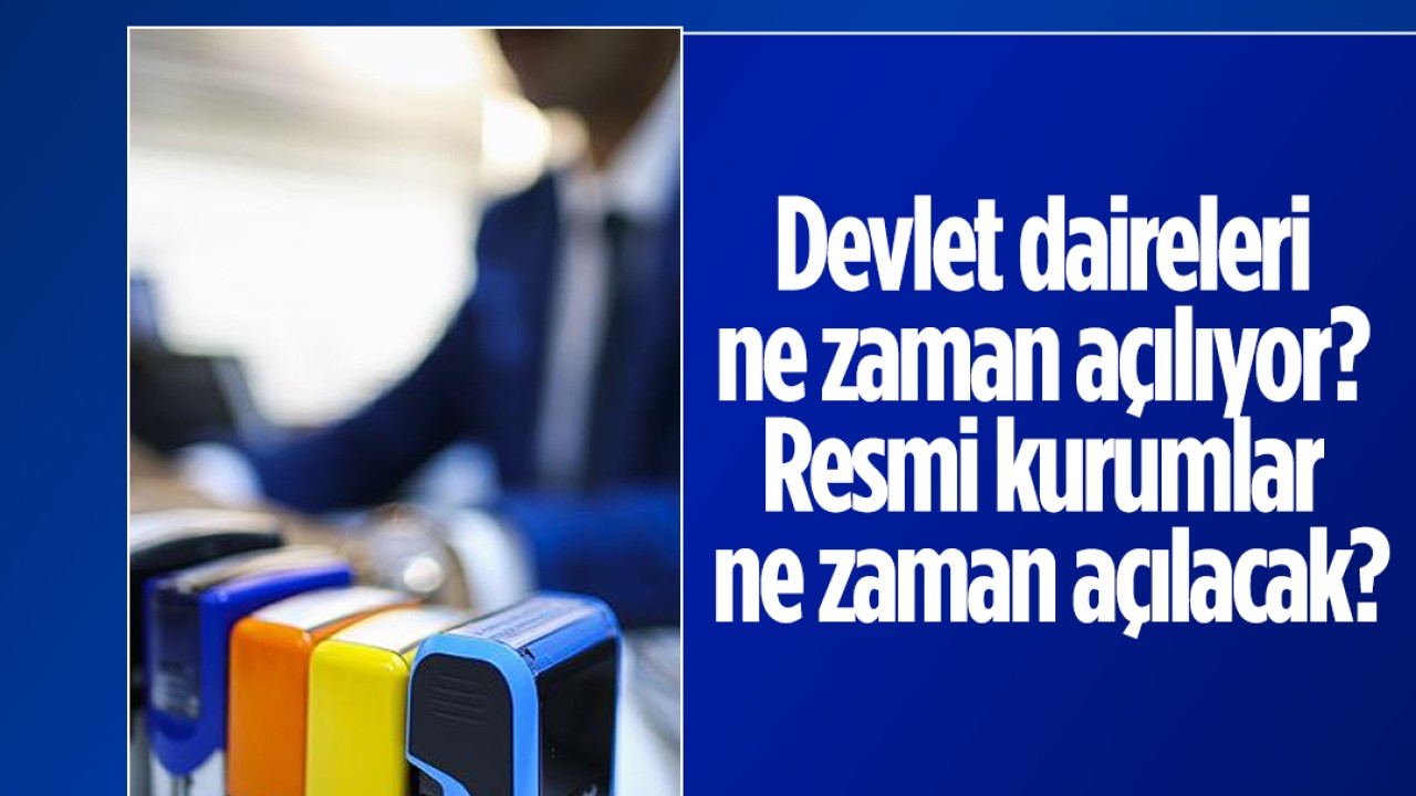 Devlet daireleri ne zaman açılıyor? Resmi kurumlar ne zaman açılacak?