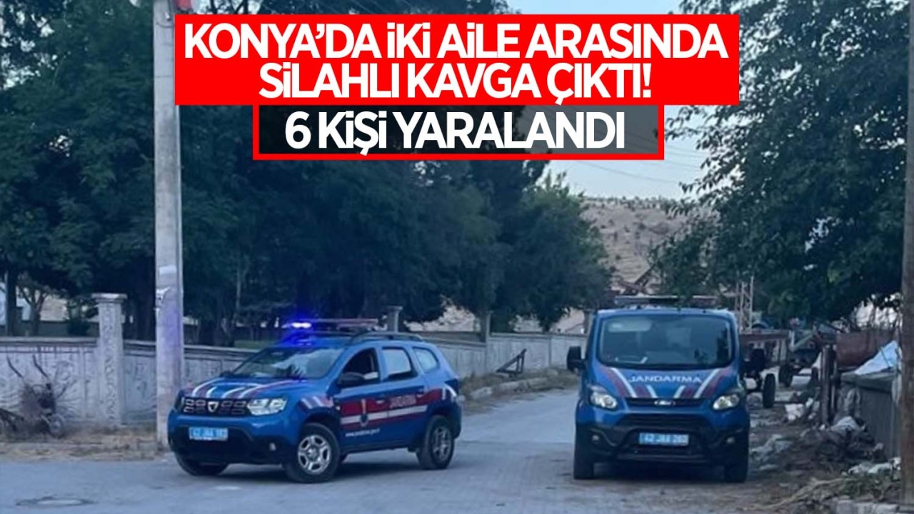 Konya’da iki aile arasında çıkan silahlı kavgada 6 kişi yaralandı