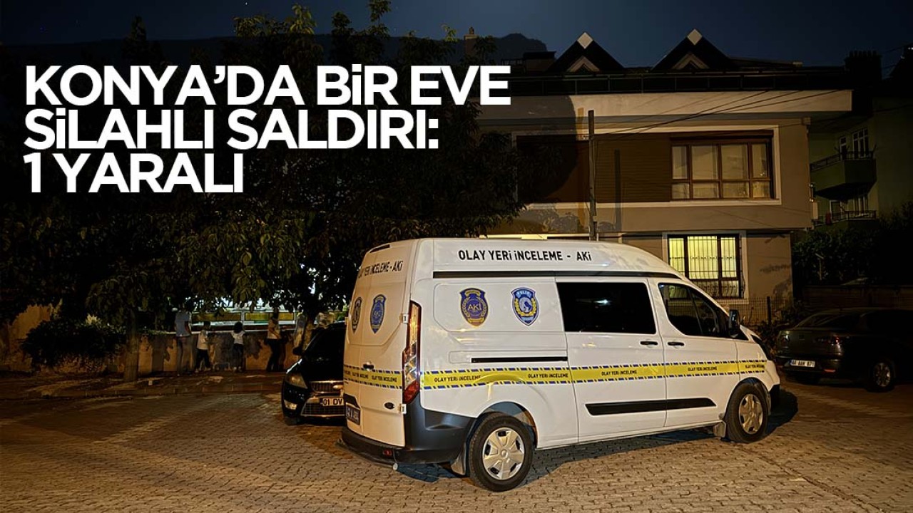 Konya’da bir eve silahlı saldırı: 1 yaralı