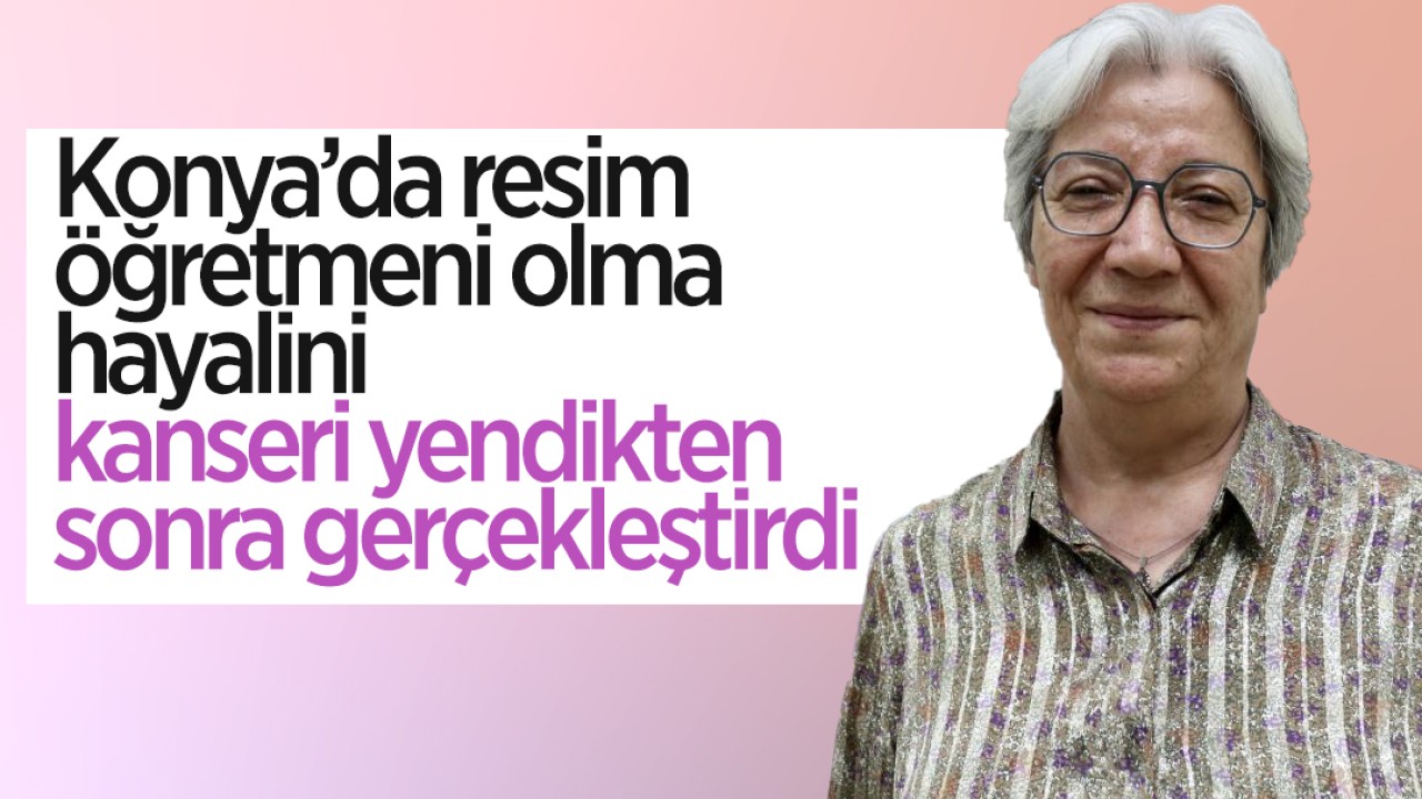 Konya'da resim öğretmeni olma hayalini, kanseri yendikten sonra gerçekleştirdi