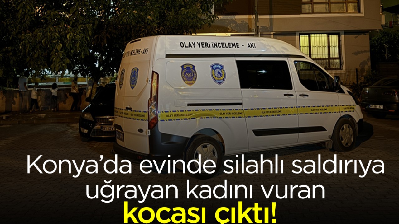 Konya’da evinde silahlı saldırıya uğrayan kadını vuran kocası çıktı!