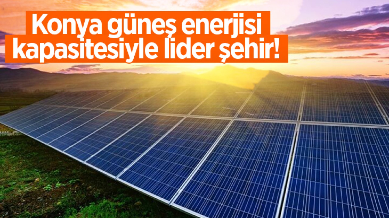 Konya güneş enerjisi kapasitesiyle lider şehir!