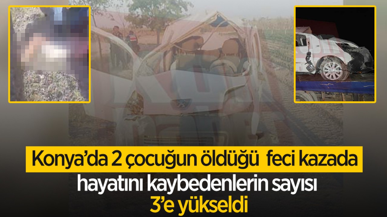 Konya'da 2 çocuğun öldüğü feci kazada hayatını kaybedenlerin sayısı 3'e yükseldi!