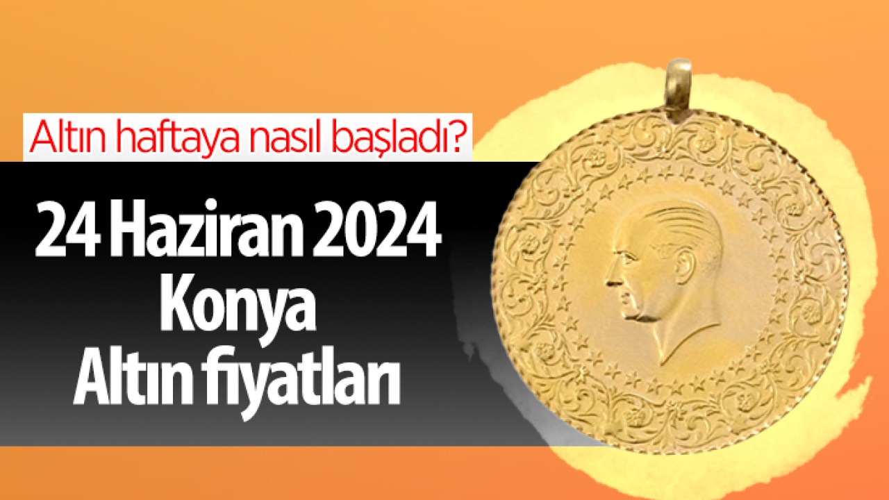 Altın haftaya nasıl başladı? 24 Haziran 2024 Konya Altın fiyatları 