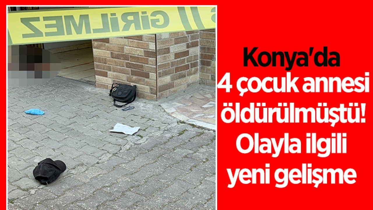 Konya’da 4 çocuk annesi öldürülmüştü! Olayla ilgili yeni gelişme