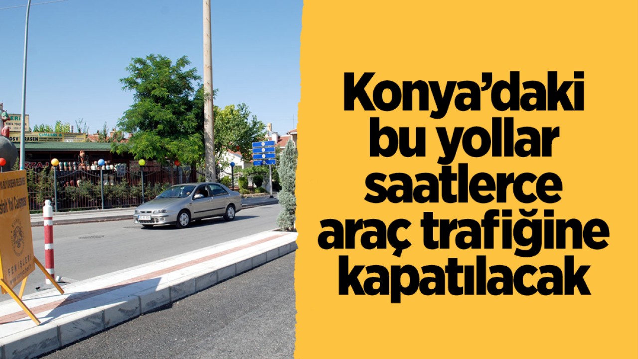 Konya'daki bu yollar saatlerce kapatılacak!