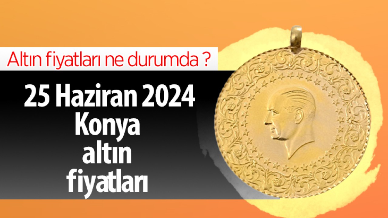 Altın fiyatları ne durumda? 25 Haziran 2024 Konya altın fiyatları