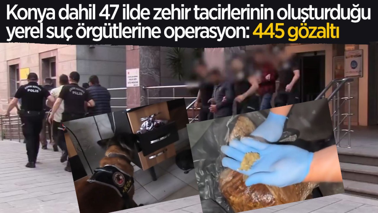 Konya dahil 47 ilde zehir tacirlerinin oluşturduğu yerel suç örgütlerine operasyon